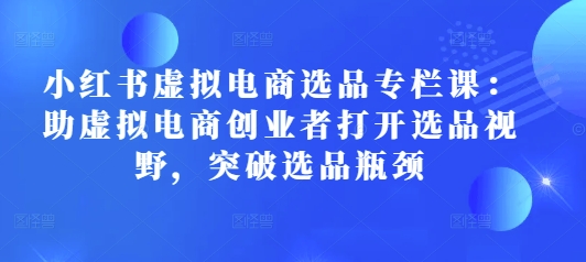 小红书虚拟电商选品专栏课：助虚拟电商创业者打开选品视野，突破选品瓶颈-米秀网