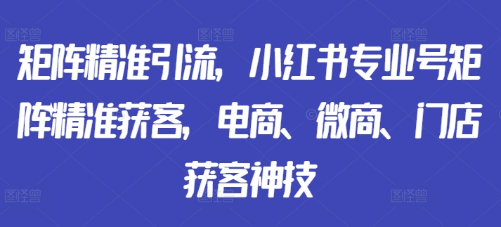 矩阵精准引流，小红书专业号矩阵精准获客，电商、微商、门店获客神技-米秀网