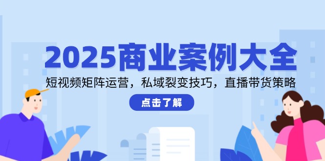 2025商业案例大全，短视频矩阵运营，私域裂变技巧，直播带货策略-米秀网