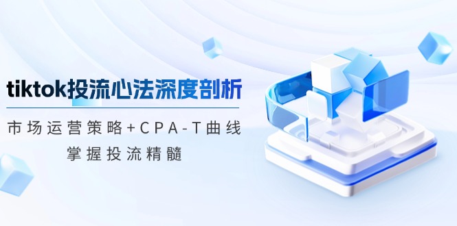 tiktok投流心法深度剖析：市场运营策略+CPA-T曲线，掌握投流精髓-米秀网