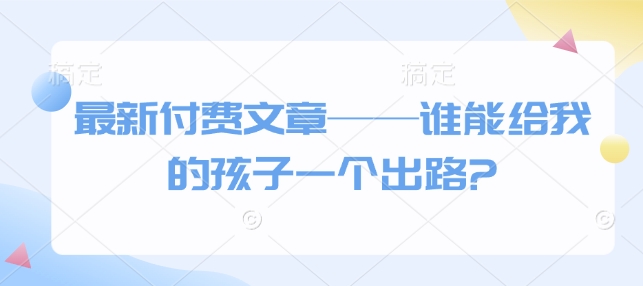 最新付费文章——谁能给我的孩子一个出路?-米秀网