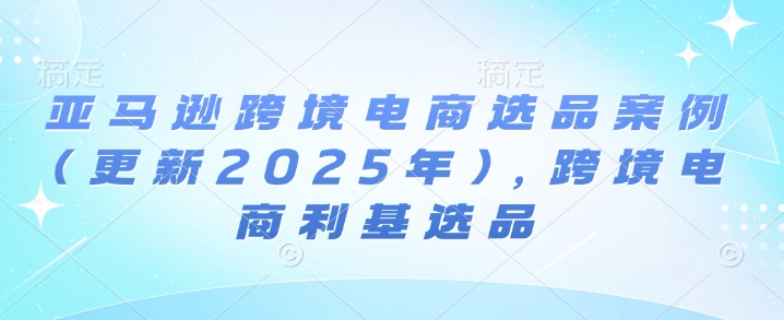 亚马逊跨境电商选品案例(更新2025年4月)，跨境电商利基选品-米秀网