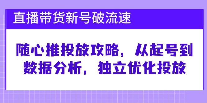 直播带货新号破 流速：随心推投放攻略，从起号到数据分析，独立优化投放-米秀网