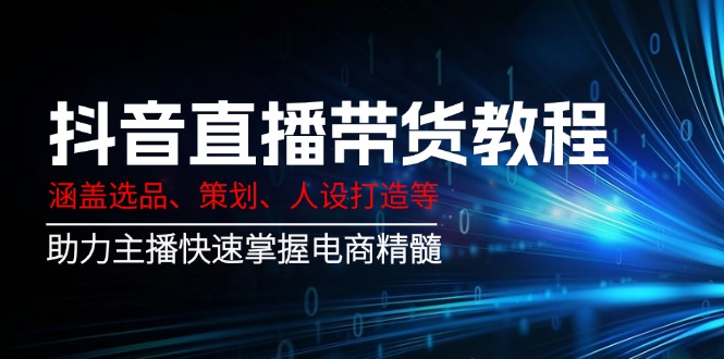 抖音直播带货教程：涵盖选品、策划、人设打造等,助力主播快速掌握电商精髓-米秀网