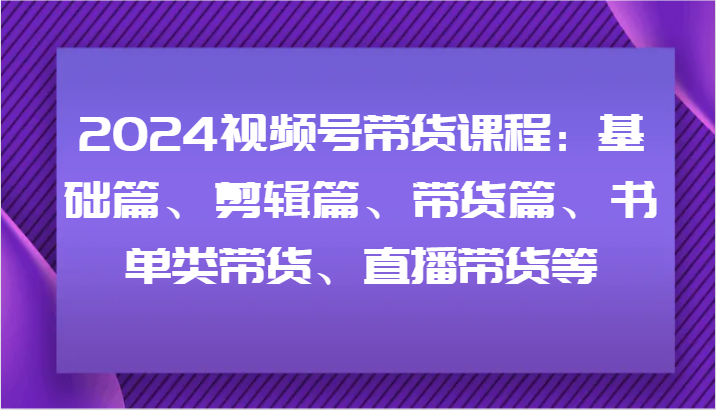 2024视频号带货课程：基础篇、剪辑篇、带货篇、书单类带货、直播带货等-米秀网