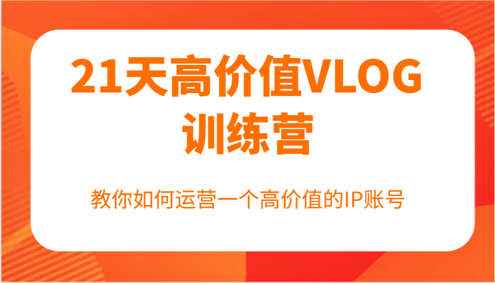 21天高价值VLOG训练营【第一期】，教你如何运营一个高价值的IP账号-米秀网