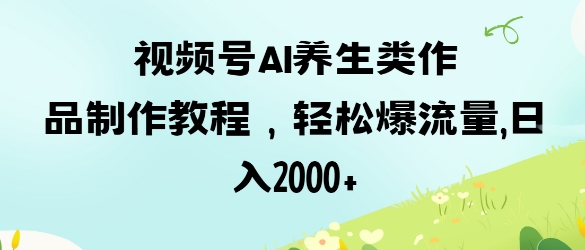 视频号ai养生类作品制作教程，轻松爆流量，日入数张-米秀网