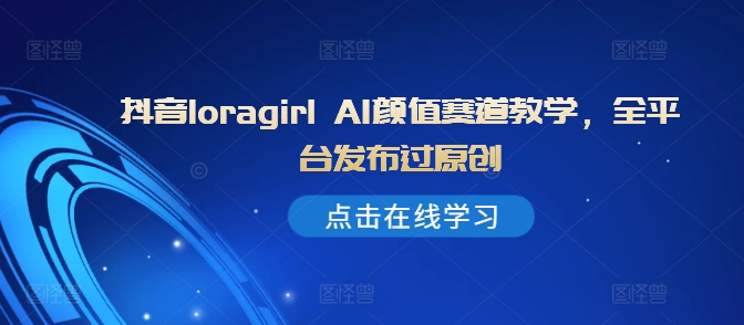 抖音loragirl AI颜值赛道教学，全平台发布过原创-米秀网