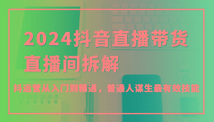 2024抖音直播带货直播间拆解，抖运营从入门到精通，普通人谋生最有效技能-米秀网