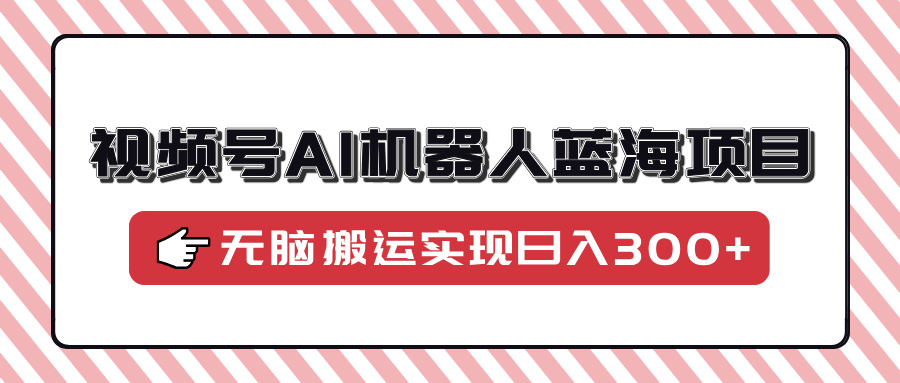 视频号AI机器人蓝海项目，操作简单适合0基础小白，无脑搬运实现日入300+-米秀网