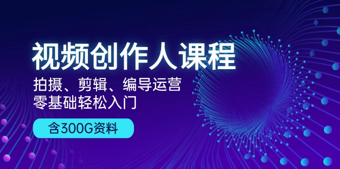 视频创作人课程！拍摄、剪辑、编导运营，零基础轻松入门，含300G资料-米秀网