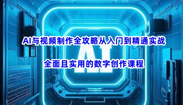 AI与视频制作全攻略从入门到精通实战，全面且实用的数字创作课程(更新3月)-米秀网