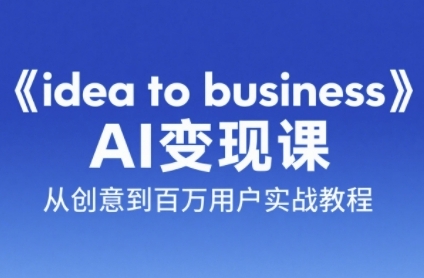《idea to business》AI变成变现课，从创意到百万用户实战教程-米秀网