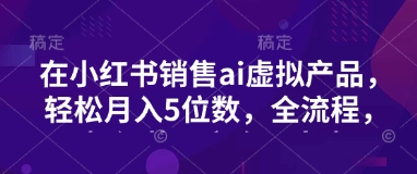 小红书销售ai虚拟产品，轻松月入5位数，全流程，超细节变现过程，完全无卡点-米秀网