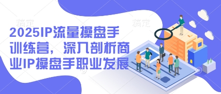 2025IP流量操盘手训练营，深入剖析商业IP操盘手职业发展-米秀网
