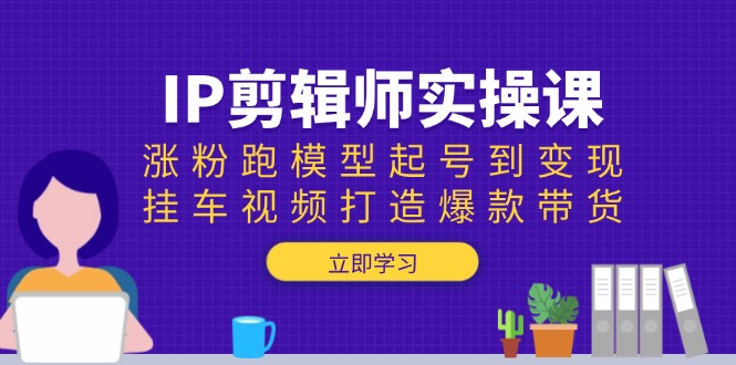 IP剪辑师实操课：涨粉跑模型起号到变现，挂车视频打造爆款带货-米秀网