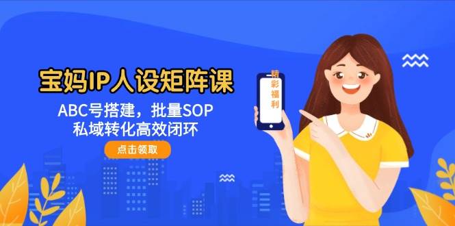 宝妈IP人设矩阵课：ABC号搭建，批量SOP，私域转化高效闭环-米秀网