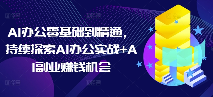 AI办公零基础到精通，持续探索AI办公实战+AI副业赚钱机会-米秀网