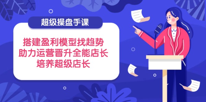 超级操盘手课，搭建盈利模型找趋势，助力运营晋升全能店长，培养超级店长-米秀网