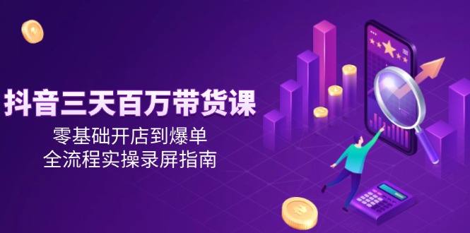 抖音三天百万带货课，零基础开店到爆单，全流程实操录屏指南-米秀网