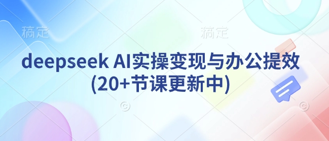 deepseek AI实操变现与办公提效(20+节课更新中)-米秀网