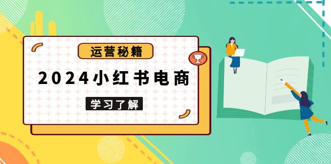 2024小红书电商教程，从入门到实战，教你有效打造爆款店铺，掌握选品技巧-米秀网