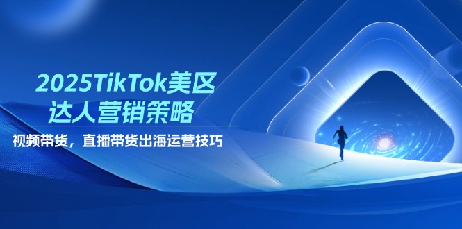 2025TikTok美区达人营销策略，视频带货，直播带货，出海运营技巧-米秀网