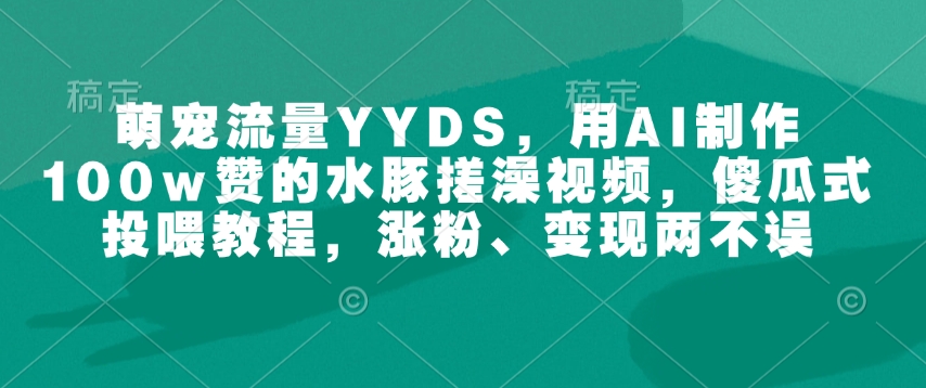 萌宠流量YYDS，用AI制作100w赞的水豚搓澡视频，傻瓜式投喂教程，涨粉、变现两不误-米秀网