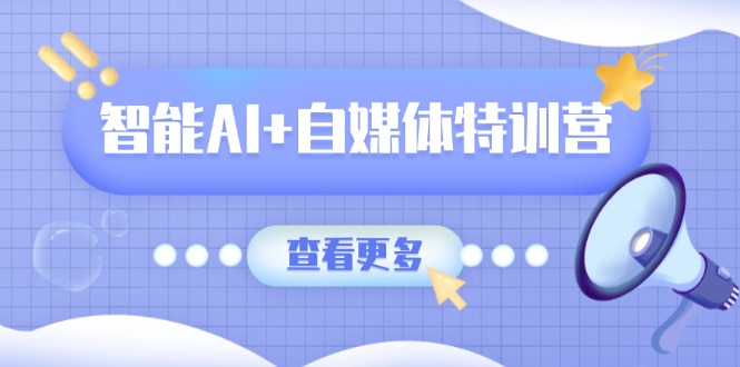 智能AI+自媒体特训营：涵盖文本创作、图像创作、视频创作和职场办公几大类-米秀网