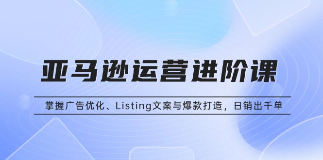 亚马逊运营进阶课：掌握广告优化、Listing文案与爆款打造，日销出千单-米秀网