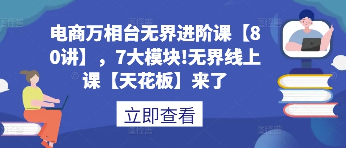 电商万相台无界进阶课【80讲】，7大模块!无界线上课【天花板】来了-米秀网