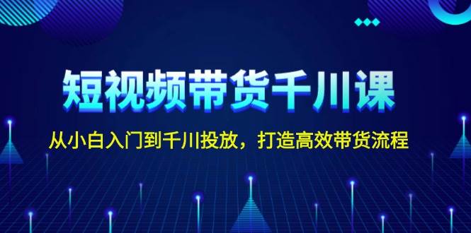 短视频带货千川课，从小白入门到千川投放，打造高效带货流程-米秀网