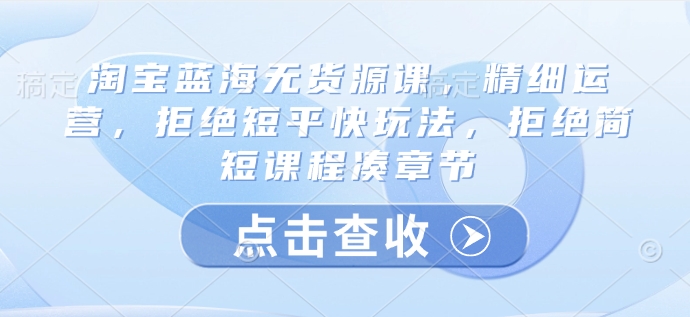 淘宝蓝海无货源课，精细运营，拒绝短平快玩法，拒绝简短课程凑章节-米秀网