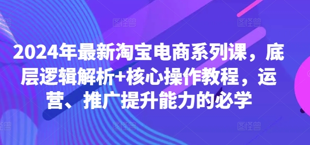 2024年最新淘宝电商系列课，底层逻辑解析+核心操作教程，运营、推广提升能力的必学-米秀网