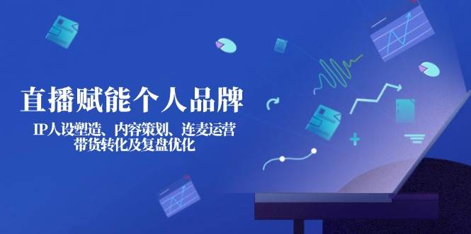 直播赋能个人品牌：IP人设塑造、内容策划、连麦运营、带货转化及复盘优化-米秀网