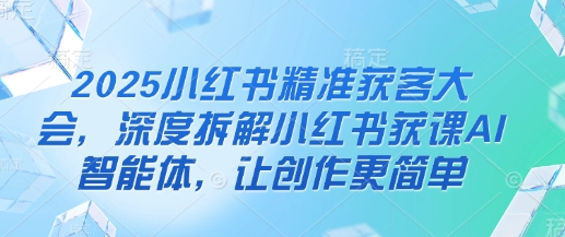2025小红书精准获客大会，深度拆解小红书获课AI智能体，让创作更简单-米秀网