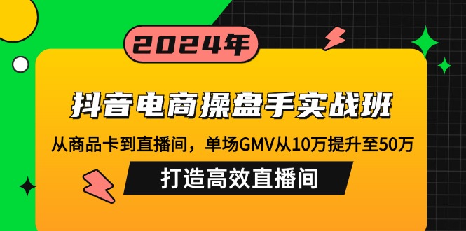 抖音电商操盘手实战班：从商品卡到直播间，单场GMV从10万提升至50万，…-米秀网