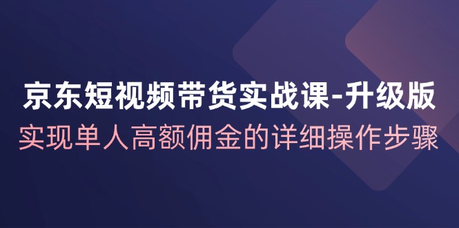 京东短视频带货实战课升级版，实现单人高额佣金的详细操作步骤-米秀网