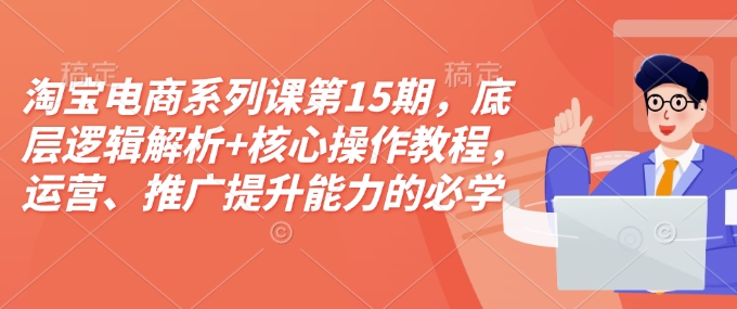 淘宝电商系列课第15期，底层逻辑解析+核心操作教程，运营、推广提升能力的必学课程+配套资料-米秀网