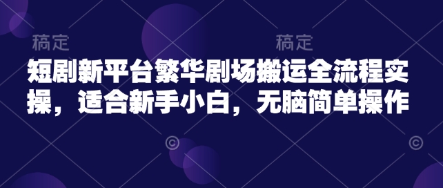 短剧新平台繁华剧场搬运全流程实操，适合新手小白，无脑简单操作-米秀网