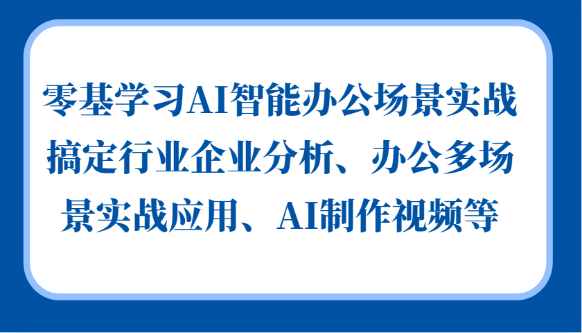 零基学习AI智能办公场景实战，搞定行业企业分析、办公多场景实战应用、AI制作视频等-米秀网