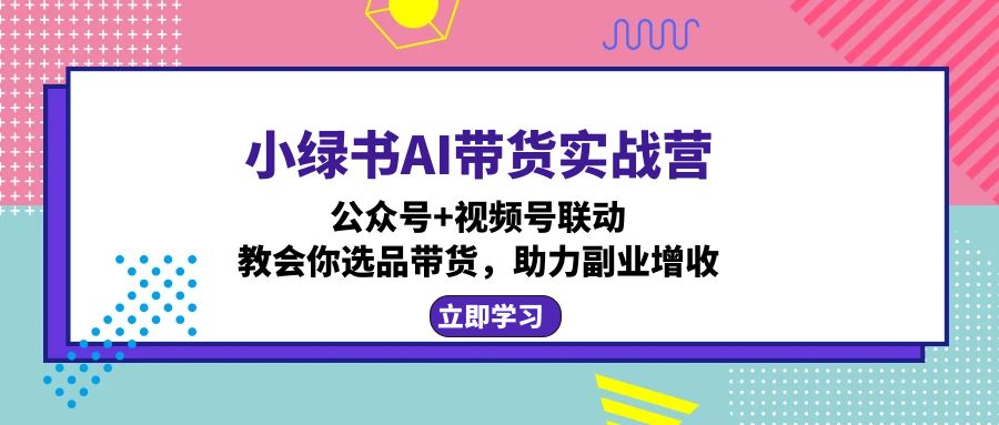 小绿书AI带货实战营：公众号+视频号联动，教会你选品带货，助力副业增收-米秀网