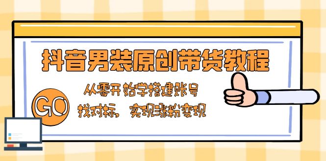 抖音男装原创带货教程：从零开始学搭建账号，找对标，实现涨粉变现-米秀网