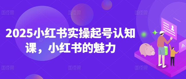 2025小红书实操起号认知课，小红书的魅力-米秀网
