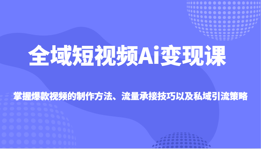 全域短视频Ai变现课，掌握爆款视频的制作方法、流量承接技巧以及私域引流策略-米秀网