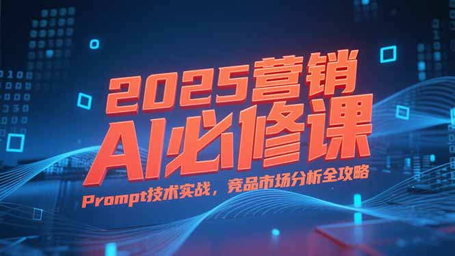 2025营销AI必修课，业务拆解逻辑，Prompt技术实战，竞品市场分析全攻略-米秀网