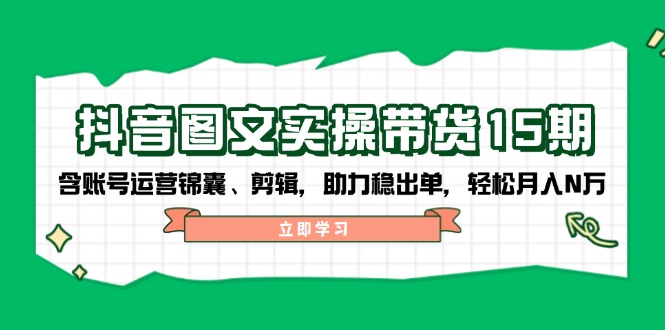 抖音 图文实操带货15期，含账号运营锦囊、剪辑，助力稳出单，轻松月入N万-米秀网