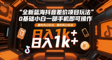 全新蓝海抖音差价项目玩法，0基础小白一部手机即可操作，暴利风口玩法，日入1k+【揭秘】-米秀网
