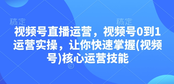 视频号直播运营，视频号0到1运营实操，让你快速掌握(视频号)核心运营技能-米秀网