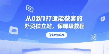 从0到1打造能获客的外贸独立站，保姆级教程-米秀网
